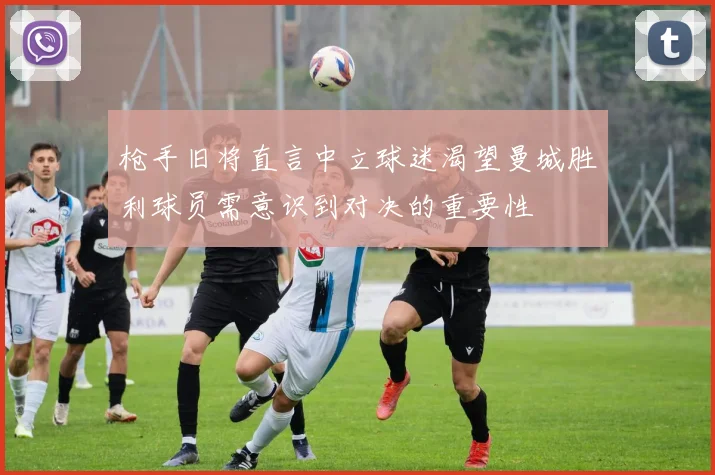 枪手旧将直言中立球迷渴望曼城胜利球员需意识到对决的重要性
