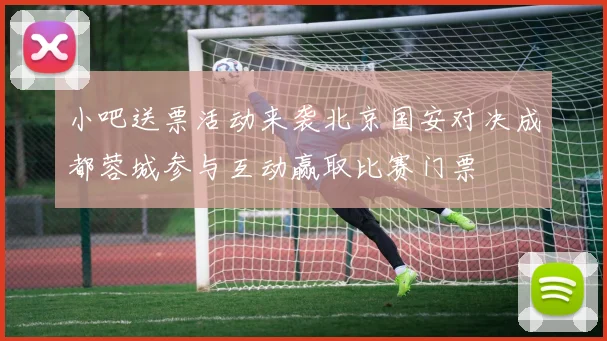 小吧送票活动来袭北京国安对决成都蓉城参与互动赢取比赛门票