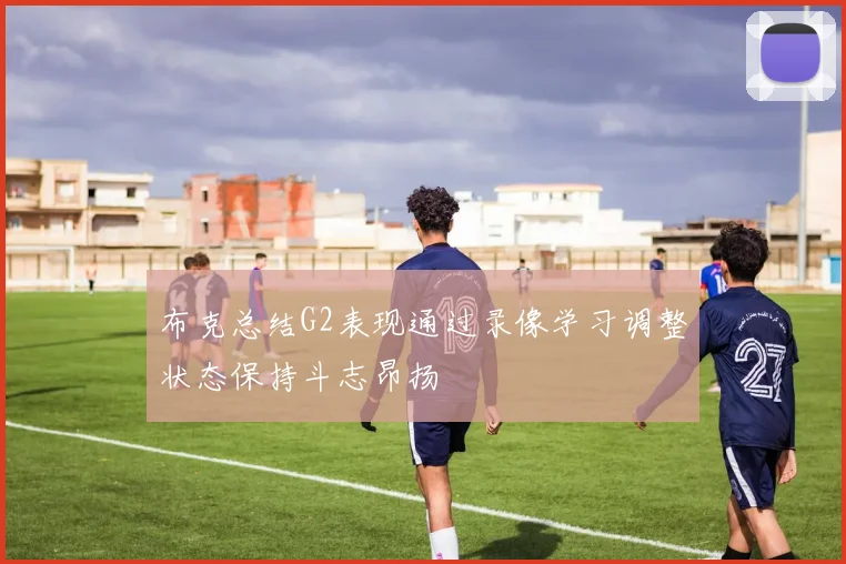 布克总结G2表现通过录像学习调整状态保持斗志昂扬