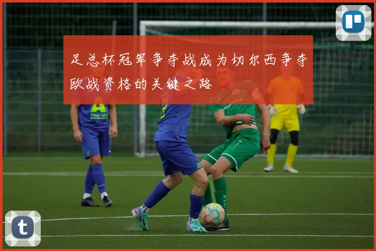 足总杯冠军争夺战成为切尔西争夺欧战资格的关键之路