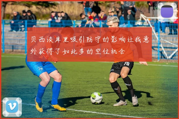 贝西谈库里吸引防守的影响让我意外获得了如此多的空位机会