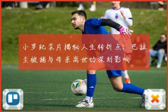 小罗纪录片揭秘人生转折点：巴拉圭被捕与母亲离世的深刻影响