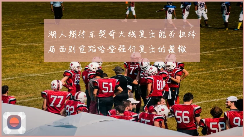 湖人期待东契奇火线复出能否扭转局面别重蹈哈登强行复出的覆辙