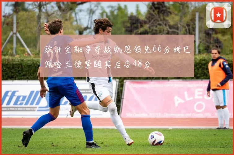 欧洲金靴争夺战凯恩领先66分姆巴佩哈兰德紧随其后各48分