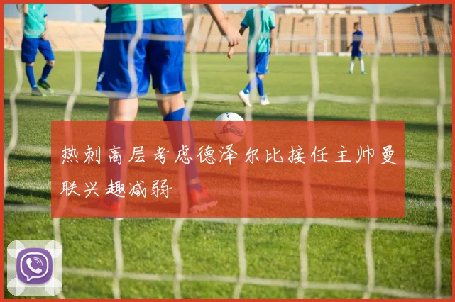 热刺高层考虑德泽尔比接任主帅曼联兴趣减弱