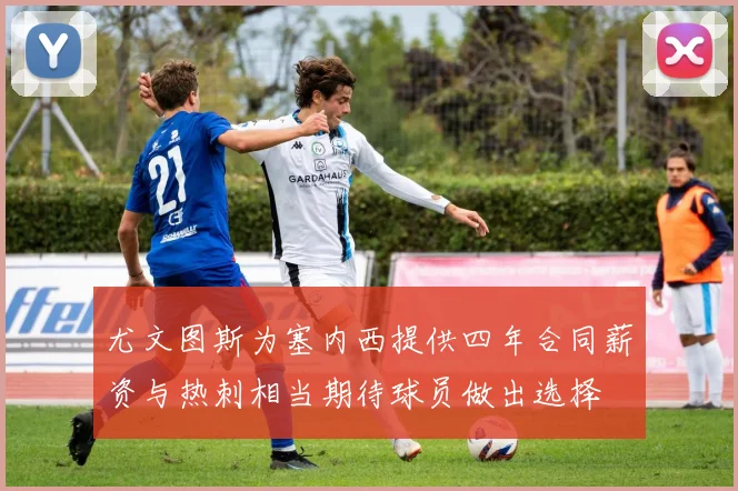 尤文图斯为塞内西提供四年合同薪资与热刺相当期待球员做出选择