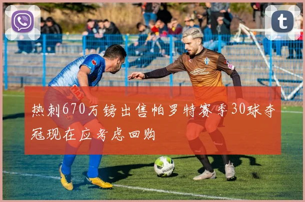 热刺670万镑出售帕罗特赛季30球夺冠现在应考虑回购