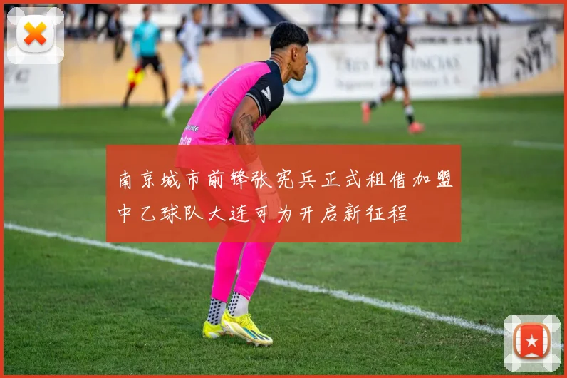 南京城市前锋张宪兵正式租借加盟中乙球队大连可为开启新征程