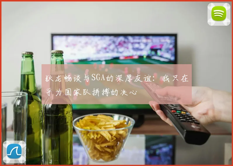 狄龙畅谈与SGA的深厚友谊：我只在乎为国家队拼搏的决心