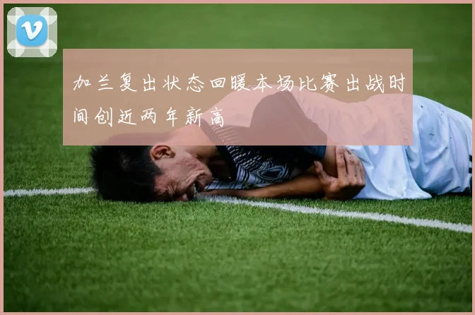 加兰复出状态回暖本场比赛出战时间创近两年新高