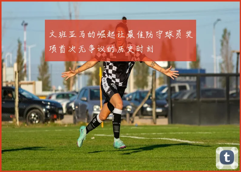文班亚马的崛起让最佳防守球员奖项首次无争议的历史时刻