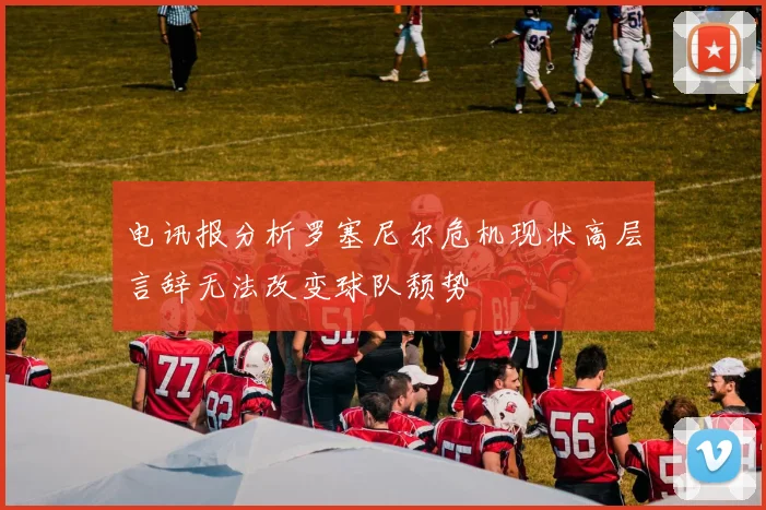 电讯报分析罗塞尼尔危机现状高层言辞无法改变球队颓势