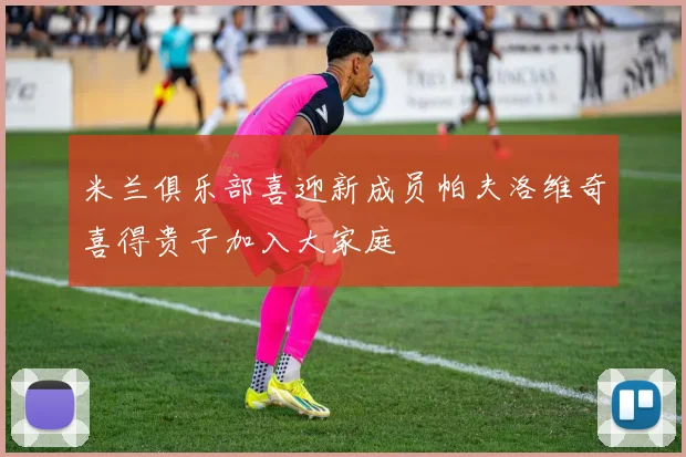 米兰俱乐部喜迎新成员帕夫洛维奇喜得贵子加入大家庭