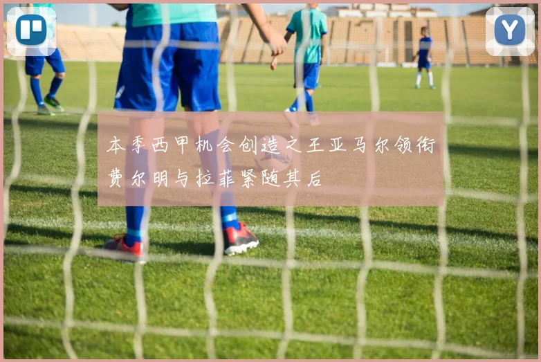 本季西甲机会创造之王亚马尔领衔费尔明与拉菲紧随其后