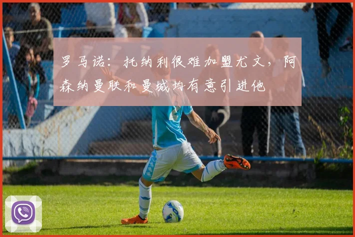 罗马诺：托纳利很难加盟尤文，阿森纳曼联和曼城均有意引进他