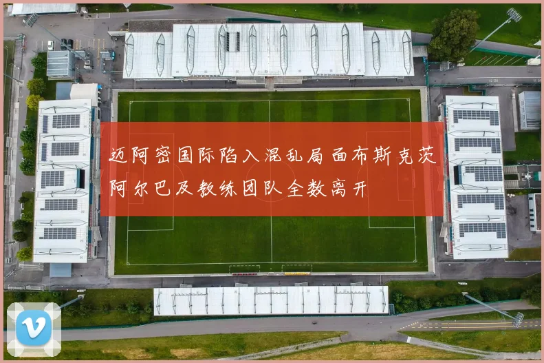 迈阿密国际陷入混乱局面布斯克茨阿尔巴及教练团队全数离开