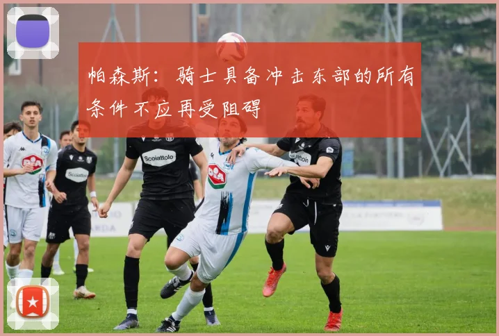 帕森斯：骑士具备冲击东部的所有条件不应再受阻碍