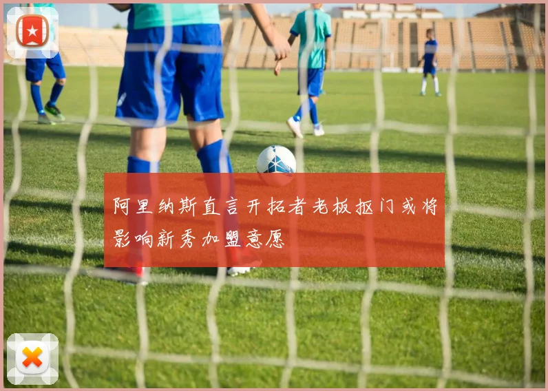 阿里纳斯直言开拓者老板抠门或将影响新秀加盟意愿