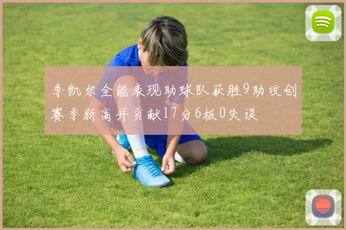 李凯尔全能表现助球队获胜9助攻创赛季新高并贡献17分6板0失误