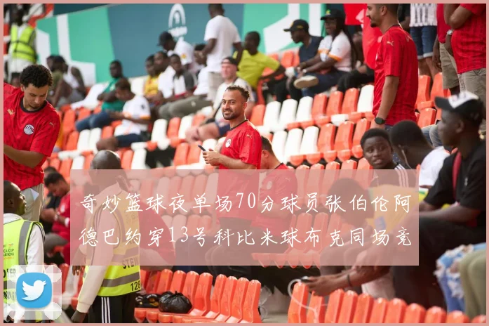 奇妙篮球夜单场70分球员张伯伦阿德巴约穿13号科比米球布克同场竞技