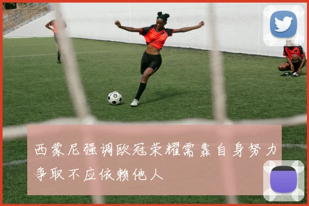 西蒙尼强调欧冠荣耀需靠自身努力争取不应依赖他人