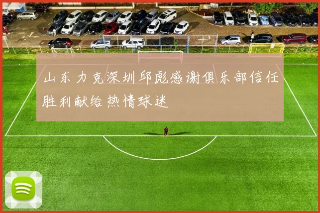 山东力克深圳邱彪感谢俱乐部信任胜利献给热情球迷