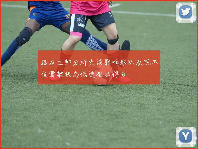 猛龙主帅分析失误影响球队表现不佳莺歌状态低迷难以得分