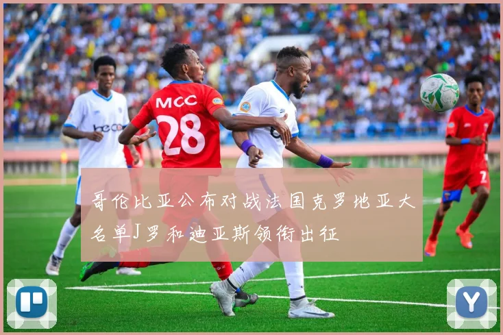哥伦比亚公布对战法国克罗地亚大名单J罗和迪亚斯领衔出征